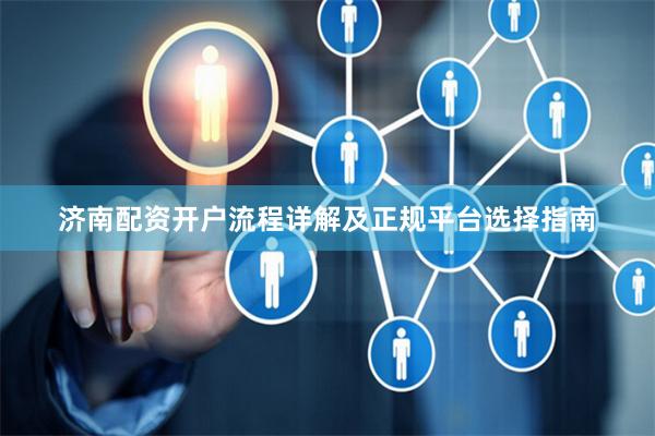 济南配资开户流程详解及正规平台选择指南