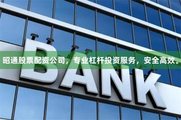 昭通股票配资公司，专业杠杆投资服务，安全高效。