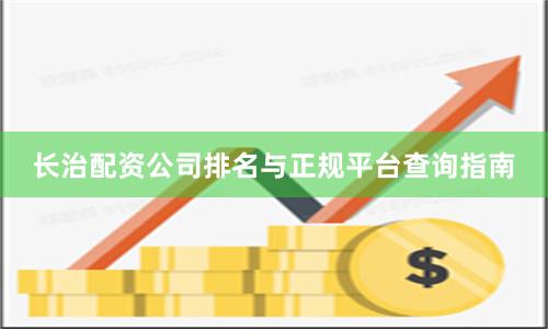 长治配资公司排名与正规平台查询指南