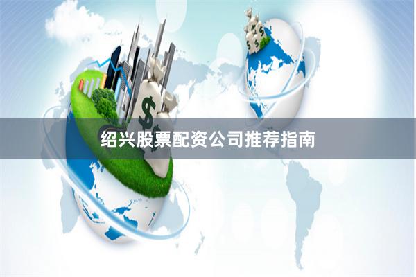 绍兴股票配资公司推荐指南