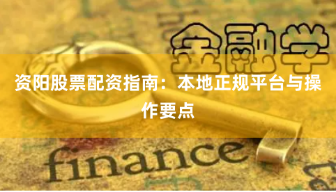 资阳股票配资指南：本地正规平台与操作要点