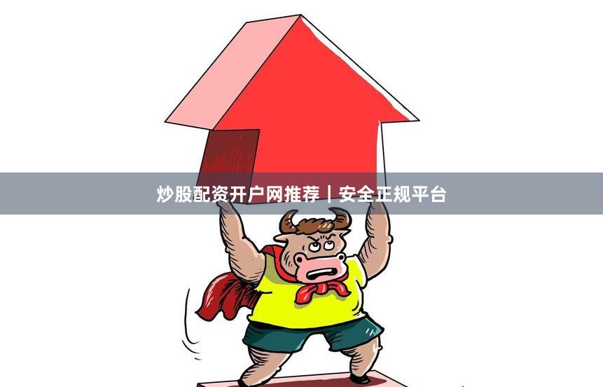 炒股配资开户网推荐｜安全正规平台