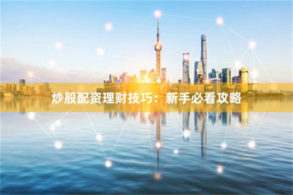炒股配资理财技巧：新手必看攻略