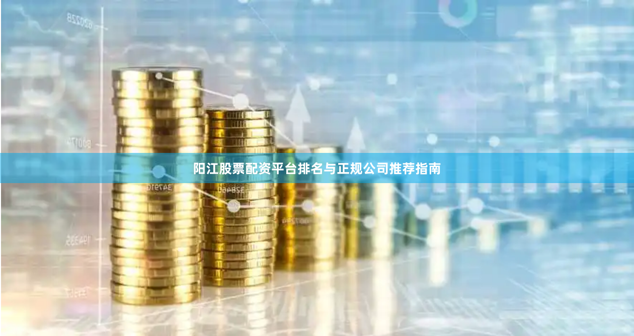 阳江股票配资平台排名与正规公司推荐指南