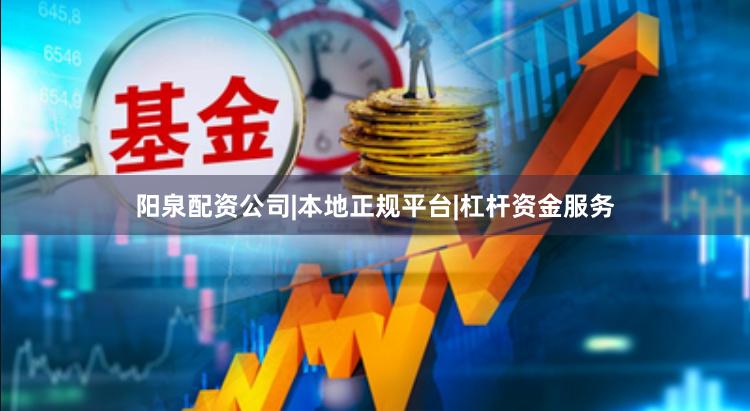 阳泉配资公司|本地正规平台|杠杆资金服务