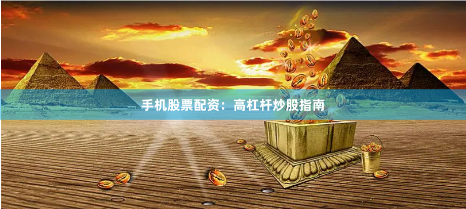手机股票配资:高杠杆炒股指南