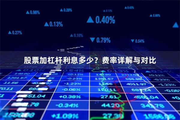股票加杠杆利息多少？费率详解与对比